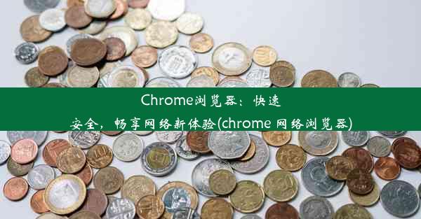 Chrome浏览器：快速安全，畅享网络新体验(chrome 网络浏览器)