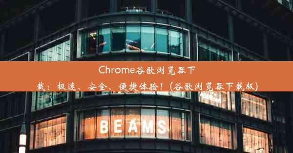 Chrome谷歌浏览器下载：极速、安全、便捷体验！(谷歌浏览器下载版)