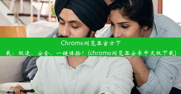 Chrome浏览器官方下载：极速、安全，一键体验！(chrome浏览器安卓中文版下载)