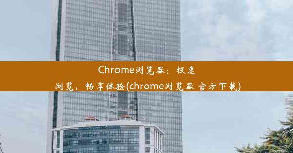 Chrome浏览器：极速浏览，畅享体验(chrome浏览器 官方下载)