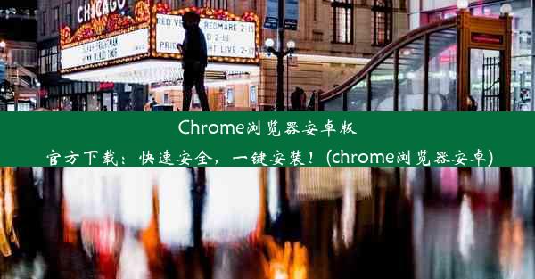 Chrome浏览器安卓版官方下载：快速安全，一键安装！(chrome浏览器安卓)