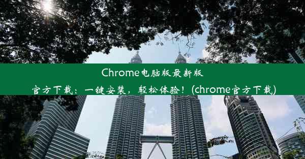 Chrome电脑版最新版官方下载：一键安装，轻松体验！(chrome官方下载)