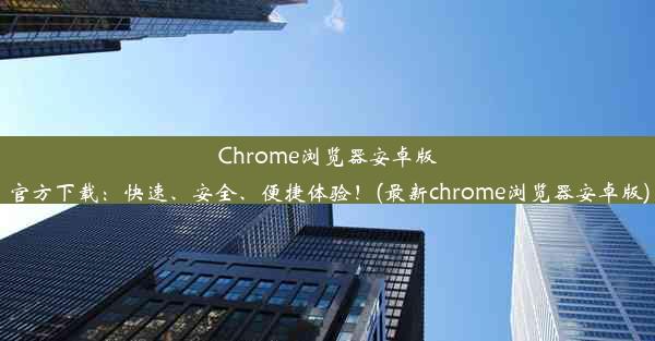 Chrome浏览器安卓版官方下载：快速、安全、便捷体验！(最新chrome浏览器安卓版)