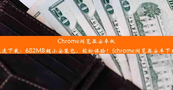 Chrome浏览器安卓版极速下载：682MB超小安装包，轻松体验！(chrome浏览器安卓下载)