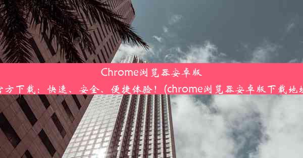 Chrome浏览器安卓版官方下载：快速、安全、便捷体验！(chrome浏览器安卓版下载地址)