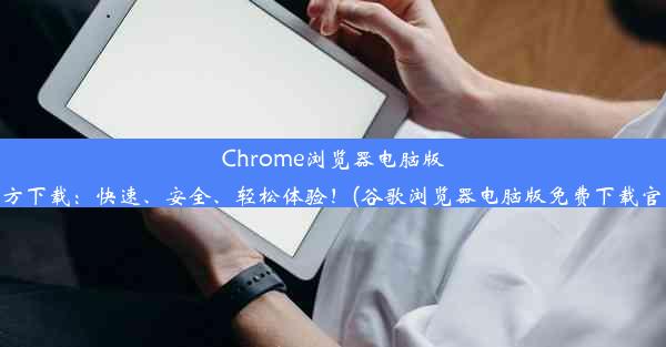 Chrome浏览器电脑版官方下载：快速、安全、轻松体验！(谷歌浏览器电脑版免费下载官网)