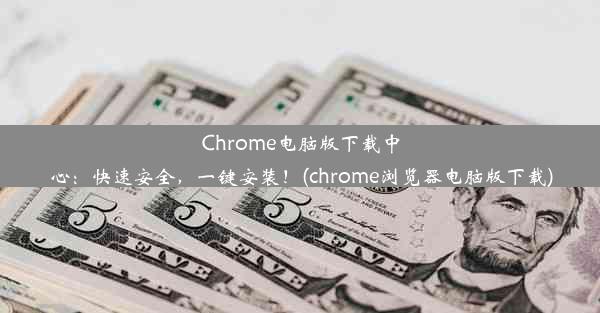 Chrome电脑版下载中心：快速安全，一键安装！(chrome浏览器电脑版下载)