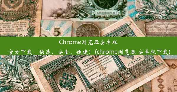 Chrome浏览器安卓版官方下载：快速、安全、便捷！(chrome浏览器 安卓版下载)