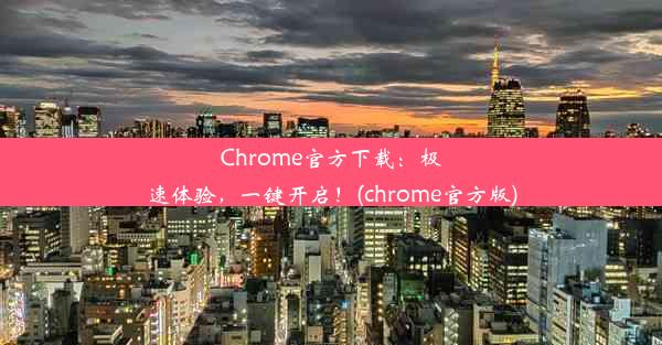 Chrome官方下载：极速体验，一键开启！(chrome官方版)