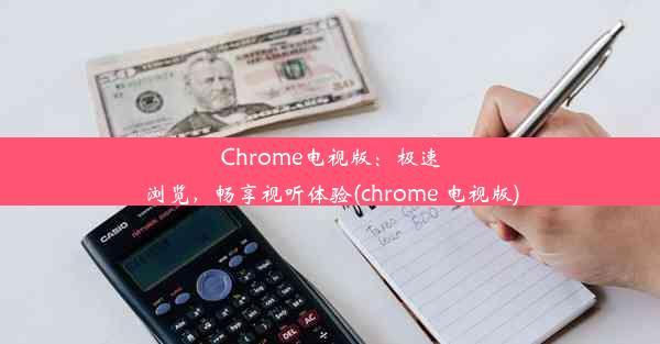 Chrome电视版：极速浏览，畅享视听体验(chrome 电视版)