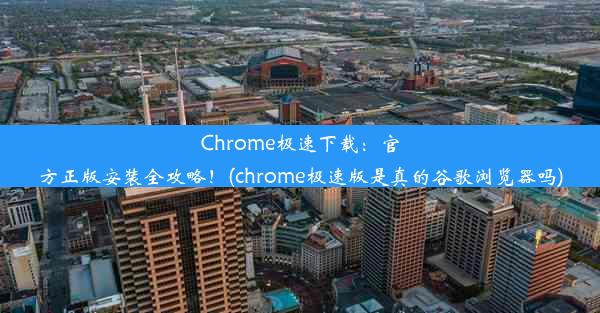 Chrome极速下载：官方正版安装全攻略！(chrome极速版是真的谷歌浏览器吗)