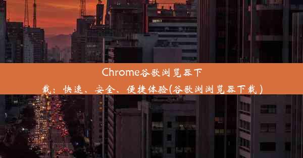 Chrome谷歌浏览器下载：快速、安全、便捷体验(谷歌浏浏览器下载 )