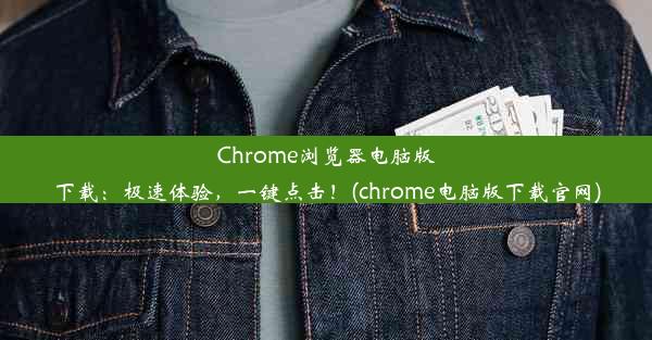 Chrome浏览器电脑版下载：极速体验，一键点击！(chrome电脑版下载官网)