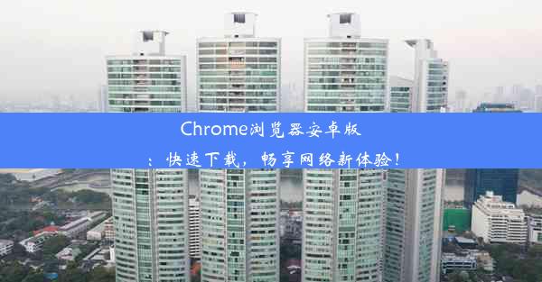 Chrome浏览器安卓版：快速下载，畅享网络新体验！