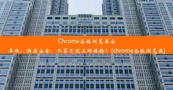 Chrome谷歌浏览器安卓版：快速安全，尽享无忧上网体验！(chrome谷歌浏览器)