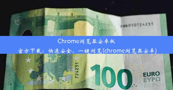 Chrome浏览器安卓版官方下载：快速安全，一键浏览(chrome浏览器安卓)