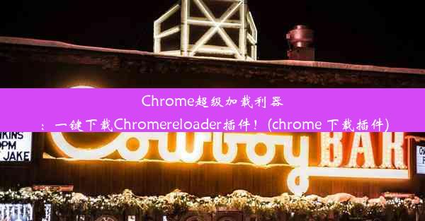 Chrome超级加载利器：一键下载Chromereloader插件！(chrome 下载插件)