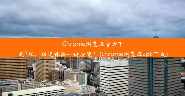 Chrome浏览器官方下载P版，极速体验一键安装！(chrome浏览器apk下载)