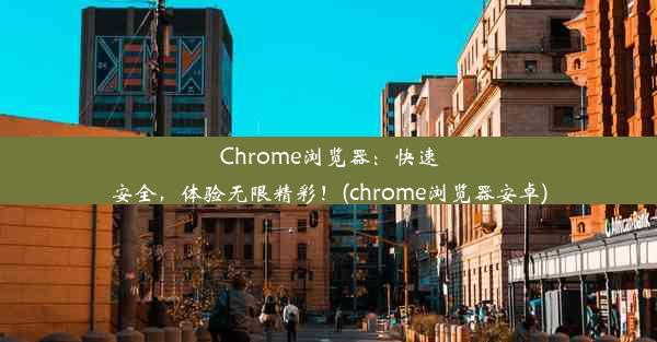 Chrome浏览器：快速安全，体验无限精彩！(chrome浏览器安卓)