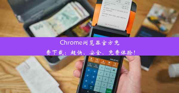 Chrome浏览器官方免费下载：超快、安全、免费体验！