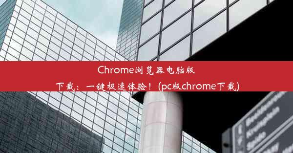 Chrome浏览器电脑版下载：一键极速体验！(pc版chrome下载)