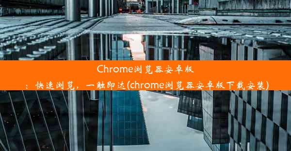 Chrome浏览器安卓版：快速浏览，一触即达(chrome浏览器安卓版下载安装)