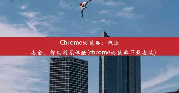 Chrome浏览器：极速、安全、智能浏览体验(chrome浏览器下载安装)