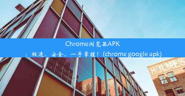 Chrome浏览器APK：极速、安全，一手掌握！(chrome google apk)