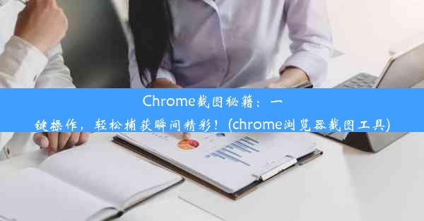 Chrome截图秘籍：一键操作，轻松捕获瞬间精彩！(chrome浏览器截图工具)