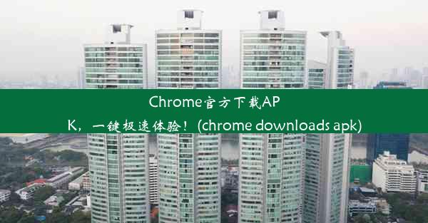 Chrome官方下载APK，一键极速体验！(chrome downloads apk)