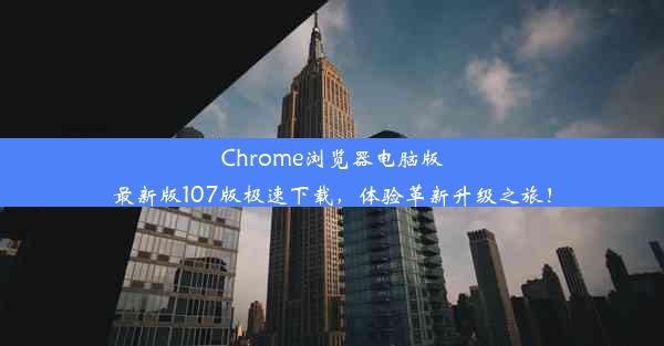 Chrome浏览器电脑版最新版107版极速下载，体验革新升级之旅！