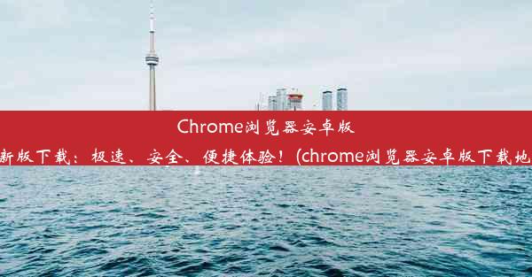 Chrome浏览器安卓版最新版下载：极速、安全、便捷体验！(chrome浏览器安卓版下载地址)