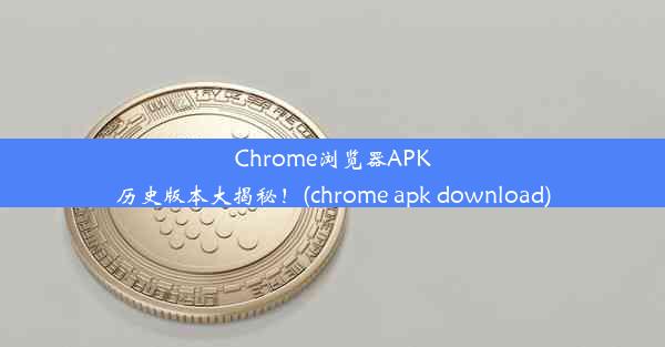 Chrome浏览器APK历史版本大揭秘！(chrome apk download)