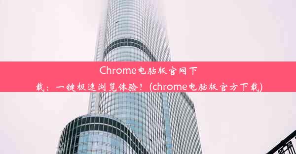 Chrome电脑版官网下载：一键极速浏览体验！(chrome电脑版官方下载)