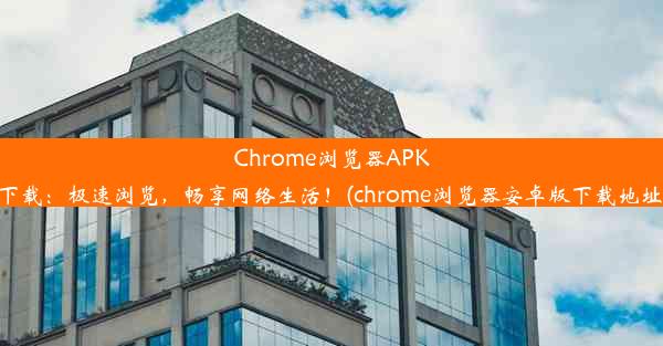 Chrome浏览器APK下载：极速浏览，畅享网络生活！(chrome浏览器安卓版下载地址)