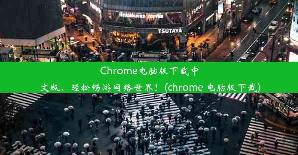 Chrome电脑版下载中文版，轻松畅游网络世界！(chrome 电脑版下载)