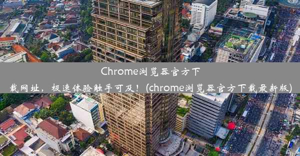 Chrome浏览器官方下载网址，极速体验触手可及！(chrome浏览器官方下载最新版)