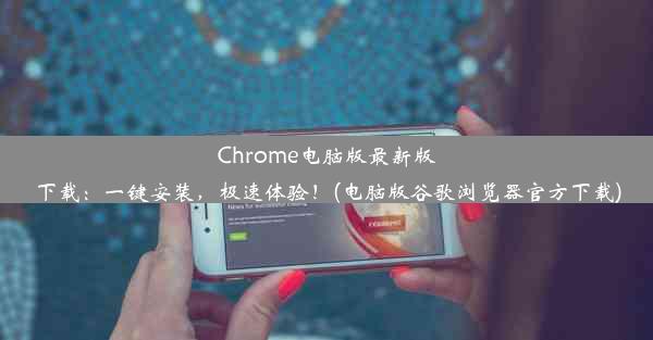 Chrome电脑版最新版下载：一键安装，极速体验！(电脑版谷歌浏览器官方下载)