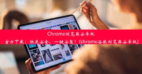 Chrome浏览器安卓版官方下载：快速安全，一键安装！(chrome谷歌浏览器安卓版)