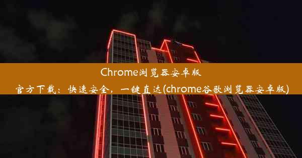 Chrome浏览器安卓版官方下载：快速安全，一键直达(chrome谷歌浏览器安卓版)