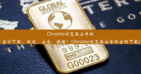 Chrome浏览器安卓版官方下载：极速、安全、便捷！(chrome浏览器安卓版官网下载)