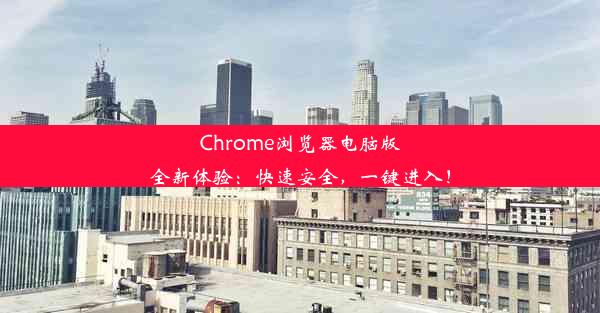 Chrome浏览器电脑版全新体验：快速安全，一键进入！