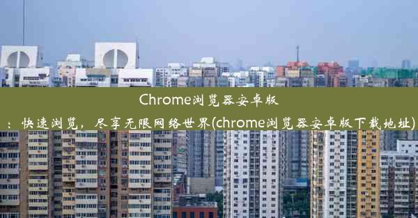 Chrome浏览器安卓版：快速浏览，尽享无限网络世界(chrome浏览器安卓版下载地址)