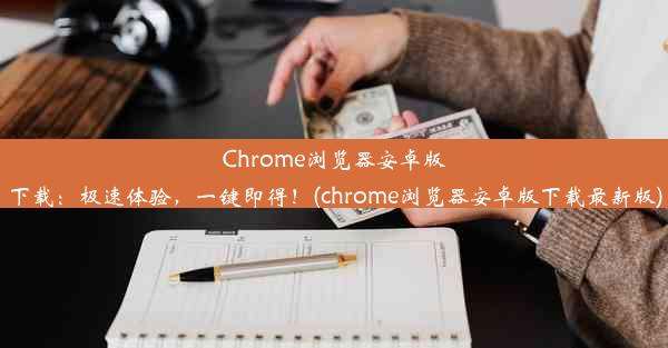 Chrome浏览器安卓版下载：极速体验，一键即得！(chrome浏览器安卓版下载最新版)