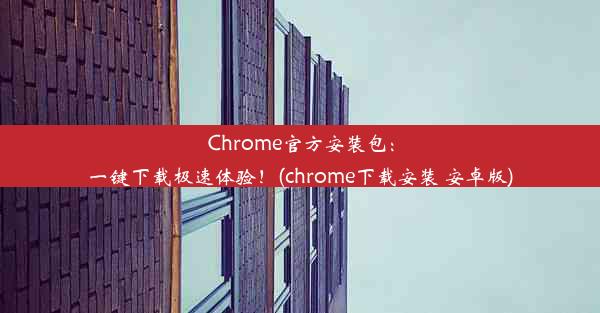 Chrome官方安装包：一键下载极速体验！(chrome下载安装 安卓版)