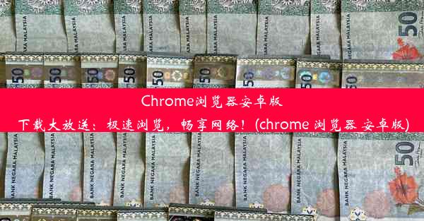 Chrome浏览器安卓版下载大放送：极速浏览，畅享网络！(chrome 浏览器 安卓版)