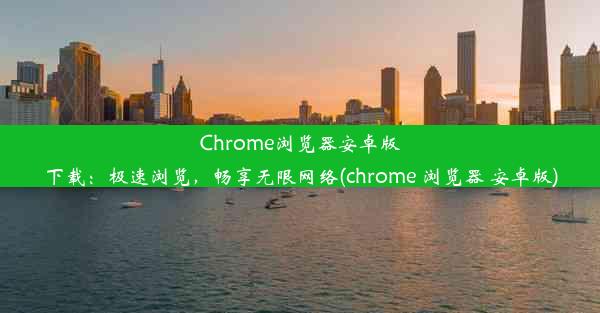 Chrome浏览器安卓版下载：极速浏览，畅享无限网络(chrome 浏览器 安卓版)