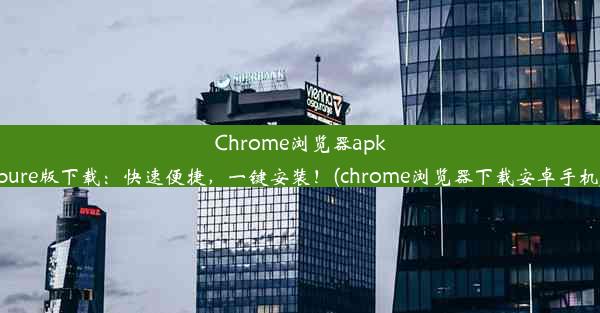 Chrome浏览器apkpure版下载：快速便捷，一键安装！(chrome浏览器下载安卓手机)