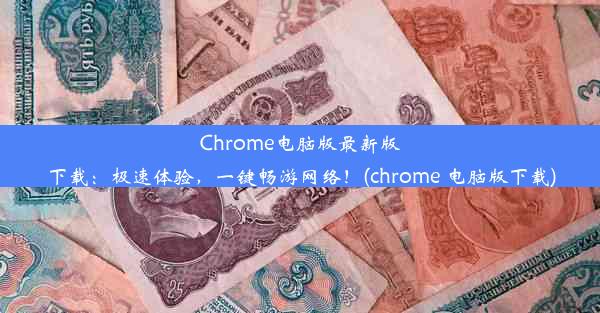 Chrome电脑版最新版下载：极速体验，一键畅游网络！(chrome 电脑版下载)