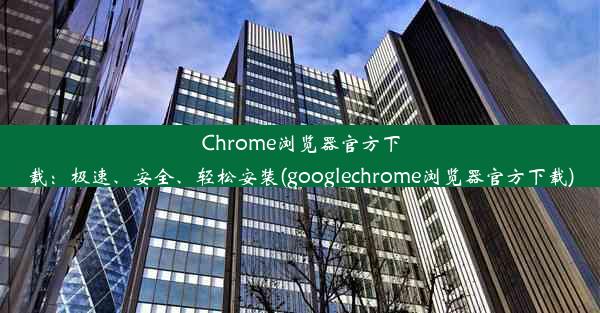 Chrome浏览器官方下载：极速、安全、轻松安装(googlechrome浏览器官方下载)